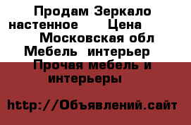 Продам Зеркало настенное.   › Цена ­ 1 000 - Московская обл. Мебель, интерьер » Прочая мебель и интерьеры   